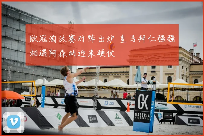 欧冠淘汰赛对阵出炉 皇马拜仁强强相遇阿森纳迎来硬仗