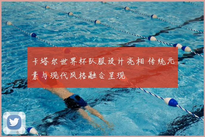 卡塔尔世界杯队服设计亮相 传统元素与现代风格融合呈现