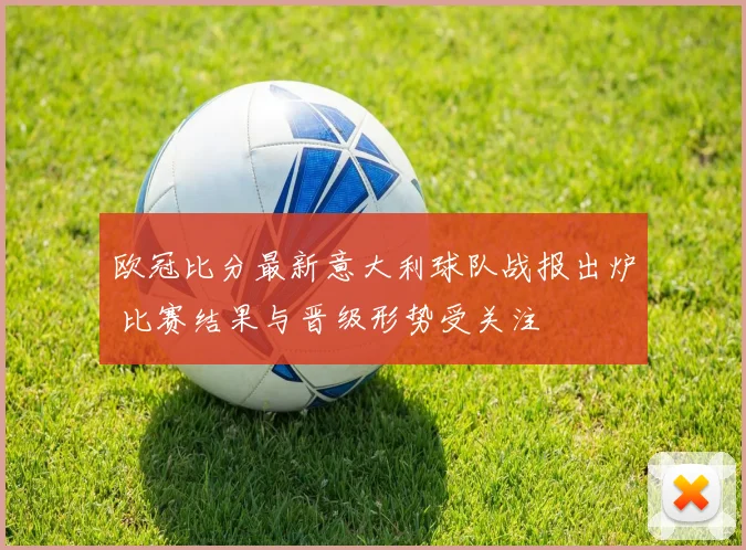 欧冠比分最新意大利球队战报出炉 比赛结果与晋级形势受关注