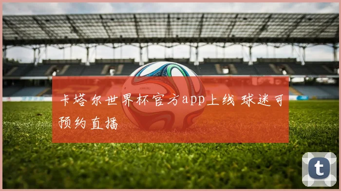 卡塔尔世界杯官方app上线 球迷可预约直播