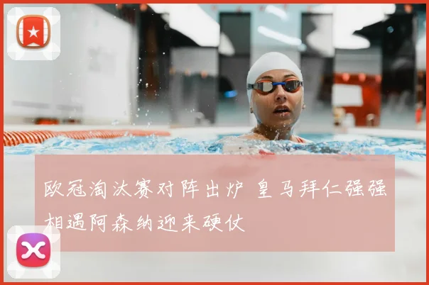 欧冠淘汰赛对阵出炉 皇马拜仁强强相遇阿森纳迎来硬仗