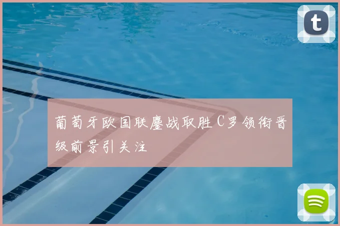 葡萄牙欧国联鏖战取胜 C罗领衔晋级前景引关注