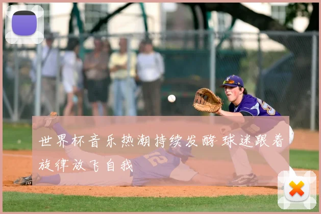 世界杯音乐热潮持续发酵 球迷跟着旋律放飞自我