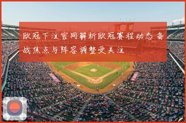 欧冠下注官网解析欧冠赛程动态 备战焦点与阵容调整受关注