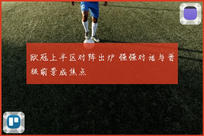 欧冠上半区对阵出炉 强强对话与晋级前景成焦点