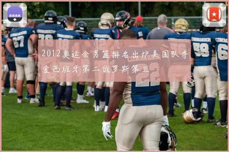 2012奥运会男篮排名出炉美国队夺金西班牙第二俄罗斯第三