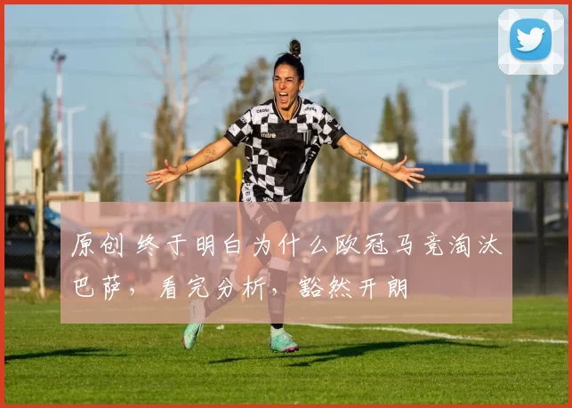 原创 终于明白为什么欧冠马竞淘汰巴萨，看完分析，豁然开朗